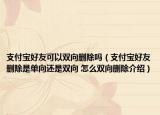 支付寶好友可以雙向刪除嗎（支付寶好友刪除是單向還是雙向 怎么雙向刪除介紹）