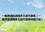 一瓶啤酒的酒精多久能代謝完（一瓶啤酒酒精多久能代謝掉詳細(xì)介紹）