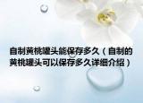 自制黃桃罐頭能保存多久（自制的黃桃罐頭可以保存多久詳細(xì)介紹）