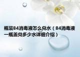 瓶裝84消毒液怎么兌水（84消毒液一瓶蓋兌多少水詳細介紹）