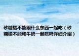 砂糖橘不能跟什么東西一起吃（砂糖橘不能和牛奶一起吃嗎詳細(xì)介紹）