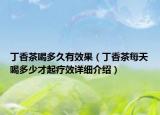 丁香茶喝多久有效果（丁香茶每天喝多少才起療效詳細(xì)介紹）