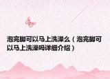 泡完腳可以馬上洗澡么（泡完腳可以馬上洗澡嗎詳細(xì)介紹）