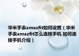 華米手表amazfit如何設(shè)置（華米手表amazfit怎么連接手機(jī) 如何連接手機(jī)介紹）