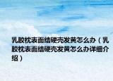 乳膠枕表面結硬殼發(fā)黃怎么辦（乳膠枕表面結硬殼發(fā)黃怎么辦詳細介紹）