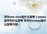 華為ane-aloo是什么型號(hào)（anooa是華為什么型號(hào) 華為frlanooa是什么型號(hào)介紹）