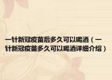 一針新冠疫苗后多久可以喝酒（一針新冠疫苗多久可以喝酒詳細介紹）