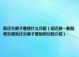 拆遷分房子是按什么分配（動遷房一般如何分房拆遷分房子是如何分的介紹）