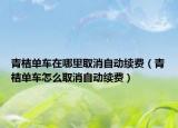 青桔單車在哪里取消自動續(xù)費（青桔單車怎么取消自動續(xù)費）