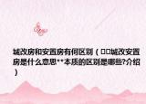 城改房和安置房有何區(qū)別（??城改安置房是什么意思**本質(zhì)的區(qū)別是哪些?介紹）