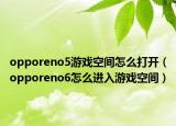 opporeno5游戲空間怎么打開（opporeno6怎么進(jìn)入游戲空間）
