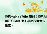 索尼mdr xb70bt 配對（索尼MDR-XB70BT耳機怎么控制音樂播放）