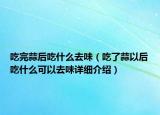吃完蒜后吃什么去味（吃了蒜以后吃什么可以去味詳細(xì)介紹）