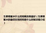 生姜蜂蜜水什么時(shí)間喝效果最好（生姜蜂蜜水的最佳飲用時(shí)間是什么時(shí)候詳細(xì)介紹）