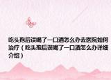 吃頭孢后誤喝了一口酒怎么辦去醫(yī)院如何治療（吃頭孢后誤喝了一口酒怎么辦詳細(xì)介紹）
