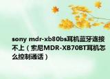 sony mdr-xb80bs耳機藍牙連接不上（索尼MDR-XB70BT耳機怎么控制通話）
