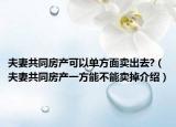 夫妻共同房產(chǎn)可以單方面賣出去?（夫妻共同房產(chǎn)一方能不能賣掉介紹）