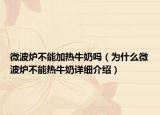 微波爐不能加熱牛奶嗎（為什么微波爐不能熱牛奶詳細介紹）