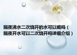 隔夜沸水二次燒開的水可以喝嗎（隔夜開水可以二次燒開嗎詳細(xì)介紹）