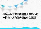 你說(shuō)的辦公室產(chǎn)權(quán)是什么意思辦公產(chǎn)權(quán)和個(gè)人商住產(chǎn)權(quán)有什么區(qū)別