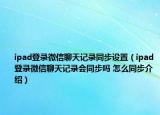 ipad登錄微信聊天記錄同步設(shè)置（ipad登錄微信聊天記錄會(huì)同步嗎 怎么同步介紹）