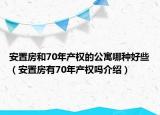 安置房和70年產權的公寓哪種好些（安置房有70年產權嗎介紹）