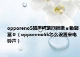 opporeno5鎬庢牱璁劇疆鏉ョ數(shù)閾冨０（opporeno5k怎么設置來電鈴聲）
