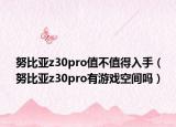 努比亞z30pro值不值得入手（努比亞z30pro有游戲空間嗎）