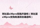 努比亞z30pro雙揚(yáng)聲器嗎（努比亞z30pro支持高清語音通話嗎）