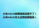 小米mix2s鎖屏壁紙設置不了（小米mix2s怎么設置鎖屏壁紙）