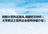 新鮮大棗熱量高嗎,減肥時(shí)怎樣吃（大棗煮過(guò)之后熱量會(huì)低嗎詳細(xì)介紹）
