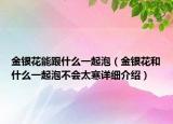 金銀花能跟什么一起泡（金銀花和什么一起泡不會太寒詳細介紹）
