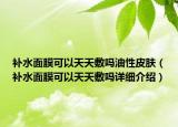 補水面膜可以天天敷嗎油性皮膚（補水面膜可以天天敷嗎詳細介紹）