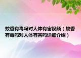 蚊香有毒嗎對人體有害視頻（蚊香有毒嗎對人體有害嗎詳細(xì)介紹）