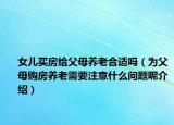 女兒買房給父母養(yǎng)老合適嗎（為父母購房養(yǎng)老需要注意什么問題呢介紹）
