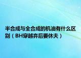半合成與全合成的機(jī)油有什么區(qū)別（BH穿越棄后要休夫）