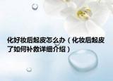 化好妝后起皮怎么辦（化妝后起皮了如何補(bǔ)救詳細(xì)介紹）