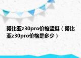 努比亞z30pro價格堅挺（努比亞z30pro價格是多少）