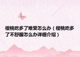 櫻桃吃多了難受怎么辦（櫻桃吃多了不舒服怎么辦詳細(xì)介紹）
