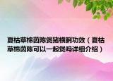 夏枯草棉茵陳煲豬橫脷功效（夏枯草棉茵陳可以一起煲嗎詳細(xì)介紹）