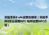 榮耀手環(huán)6 nfc設(shè)置在哪里（榮耀手環(huán)6怎么設(shè)置NFC 如何設(shè)置NFC介紹）