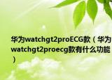 華為watchgt2proECG款（華為watchgt2proecg款有什么功能）