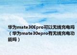 華為mate30Epro可以無線充電嗎（華為mate30epro有無線充電功能嗎）