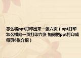 怎么將ppt打印出來一張六頁（ppt打印怎么橫向一頁打印六張 如何把ppt打印成每頁6張介紹）
