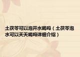 土茯苓可以泡開(kāi)水喝嗎（土茯苓泡水可以天天喝嗎詳細(xì)介紹）