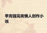 季克強(qiáng)完美情人創(chuàng)作小說