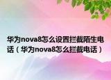 華為nova8怎么設(shè)置攔截陌生電話（華為nova8怎么攔截電話）