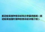 新冠疫苗接種禁忌癥和注意事項新聞（新冠疫苗加強針接種的禁忌癥詳細介紹）