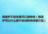 微波爐不放東西可以加熱嗎（微波爐可以什么都不放加熱嗎詳細介紹）