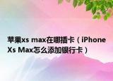 蘋果xs max在哪插卡（iPhoneXs Max怎么添加銀行卡）